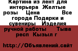 Картина из лент для интерьера “Желтые розы“ › Цена ­ 2 500 - Все города Подарки и сувениры » Изделия ручной работы   . Тыва респ.,Кызыл г.